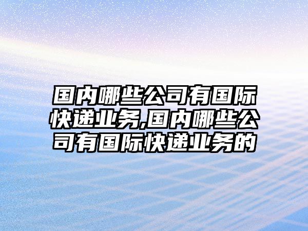 國(guó)內(nèi)哪些公司有國(guó)際快遞業(yè)務(wù),國(guó)內(nèi)哪些公司有國(guó)際快遞業(yè)務(wù)的