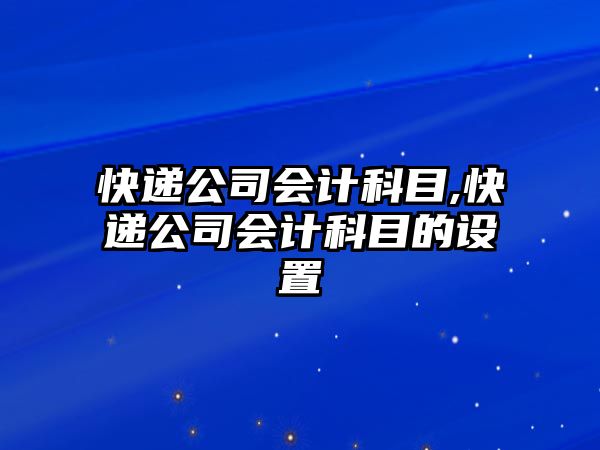 快遞公司會計科目,快遞公司會計科目的設置