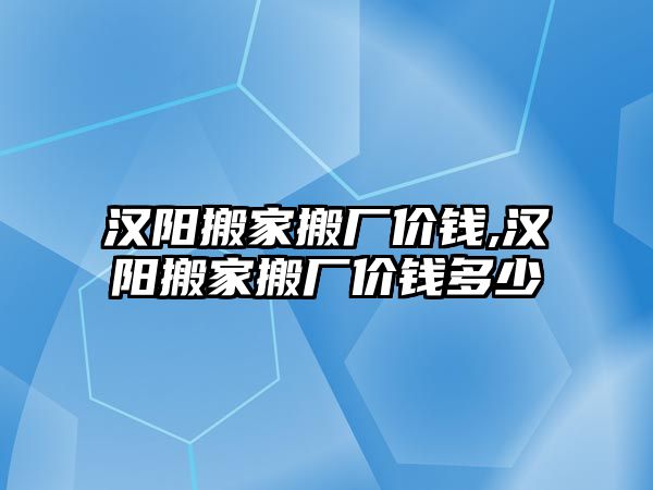 漢陽搬家搬廠價錢,漢陽搬家搬廠價錢多少