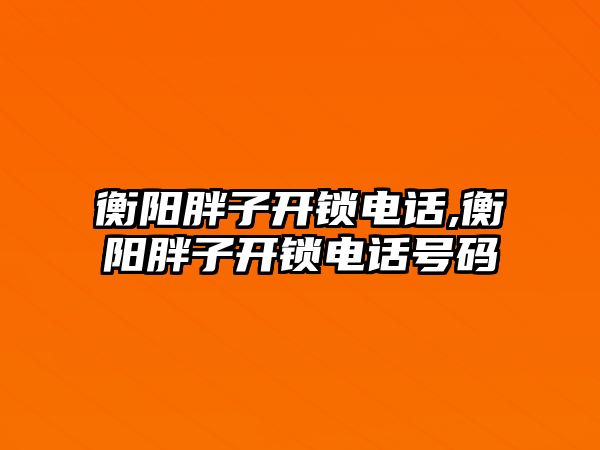 衡陽胖子開鎖電話,衡陽胖子開鎖電話號(hào)碼