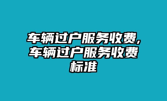 車(chē)輛過(guò)戶(hù)服務(wù)收費(fèi),車(chē)輛過(guò)戶(hù)服務(wù)收費(fèi)標(biāo)準(zhǔn)