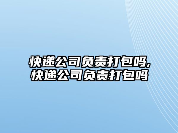 快遞公司負責打包嗎,快遞公司負責打包嗎