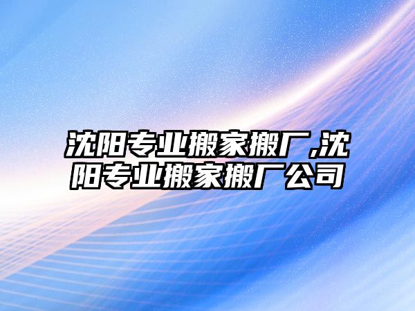 沈陽(yáng)專業(yè)搬家搬廠,沈陽(yáng)專業(yè)搬家搬廠公司