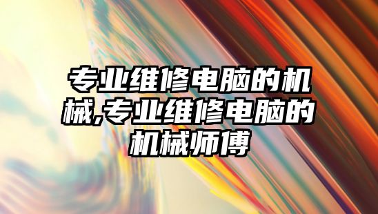 專業維修電腦的機械,專業維修電腦的機械師傅