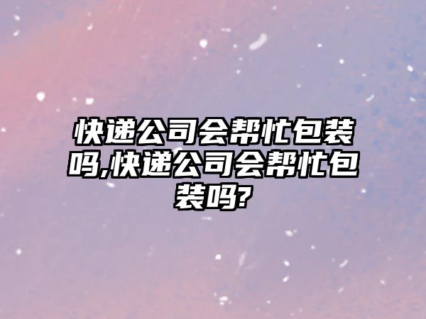 快遞公司會(huì)幫忙包裝嗎,快遞公司會(huì)幫忙包裝嗎?