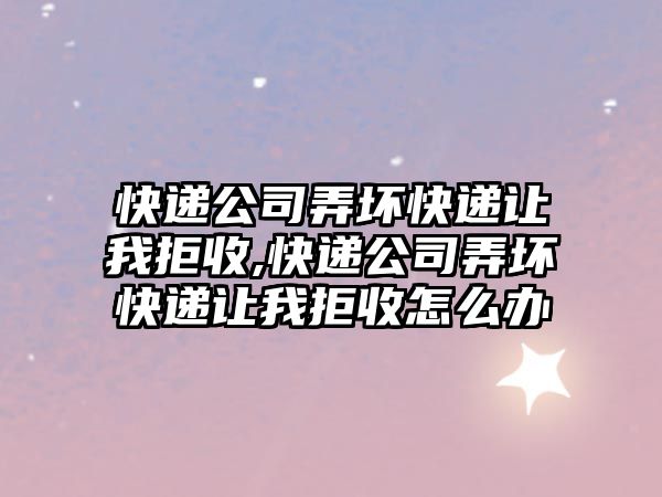 快遞公司弄壞快遞讓我拒收,快遞公司弄壞快遞讓我拒收怎么辦