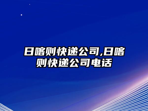 日喀則快遞公司,日喀則快遞公司電話