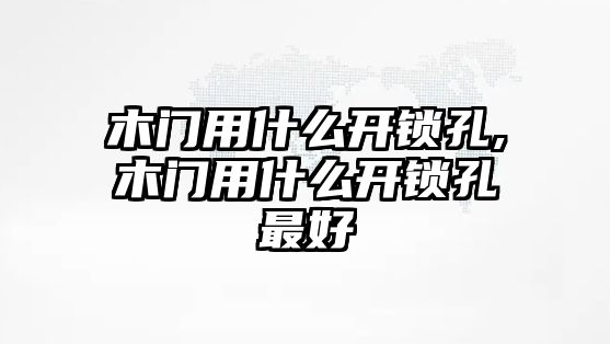 木門用什么開鎖孔,木門用什么開鎖孔最好