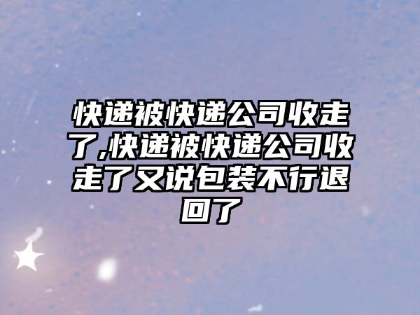 快遞被快遞公司收走了,快遞被快遞公司收走了又說包裝不行退回了