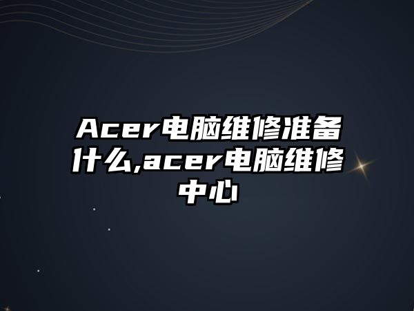 Acer電腦維修準備什么,acer電腦維修中心