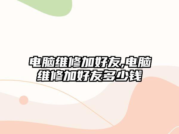 電腦維修加好友,電腦維修加好友多少錢(qián)