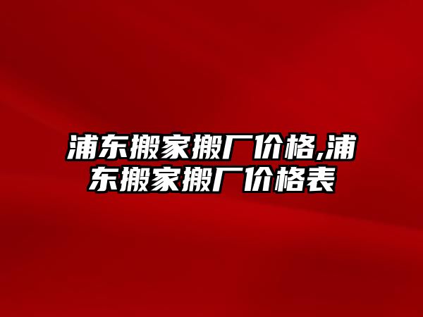 浦東搬家搬廠價(jià)格,浦東搬家搬廠價(jià)格表