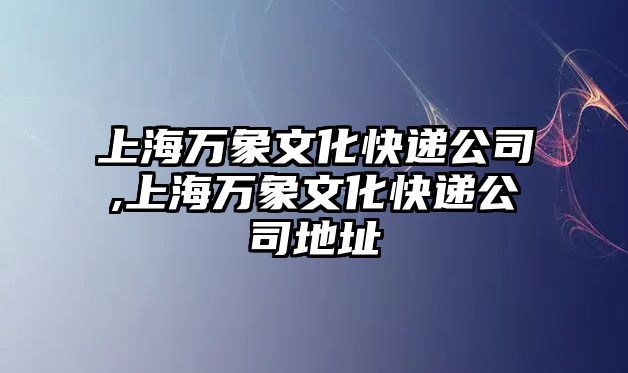 上海萬象文化快遞公司,上海萬象文化快遞公司地址