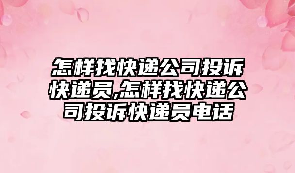 怎樣找快遞公司投訴快遞員,怎樣找快遞公司投訴快遞員電話