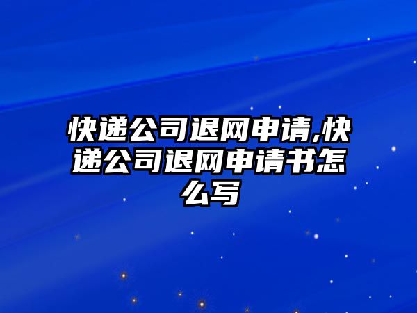 快遞公司退網申請,快遞公司退網申請書怎么寫