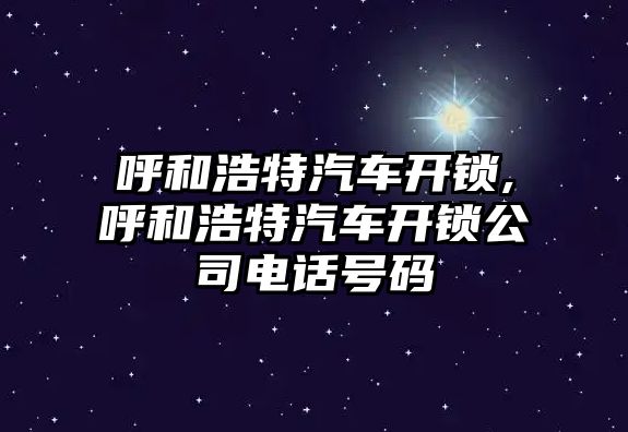 呼和浩特汽車開鎖,呼和浩特汽車開鎖公司電話號碼