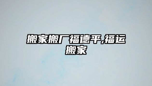 搬家搬廠福德平,福運(yùn)搬家