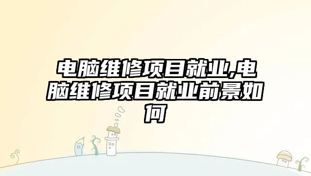 電腦維修項目就業,電腦維修項目就業前景如何