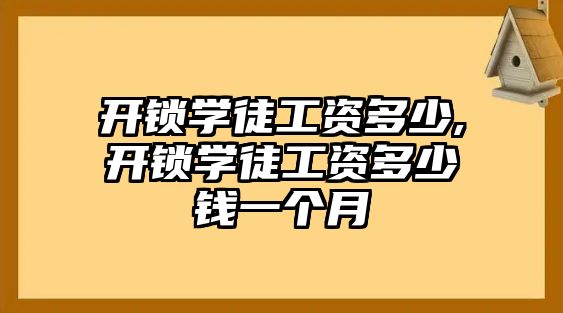 開鎖學徒工資多少,開鎖學徒工資多少錢一個月