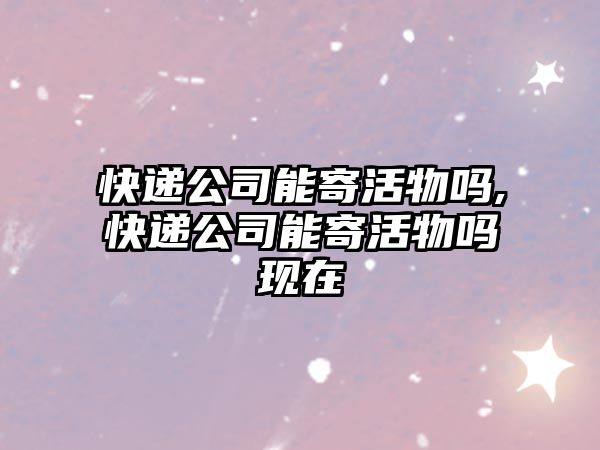 快遞公司能寄活物嗎,快遞公司能寄活物嗎現(xiàn)在