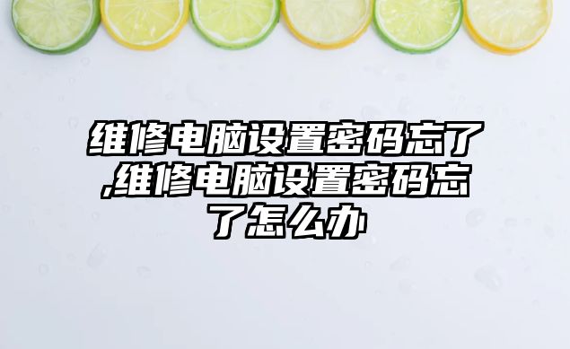 維修電腦設置密碼忘了,維修電腦設置密碼忘了怎么辦