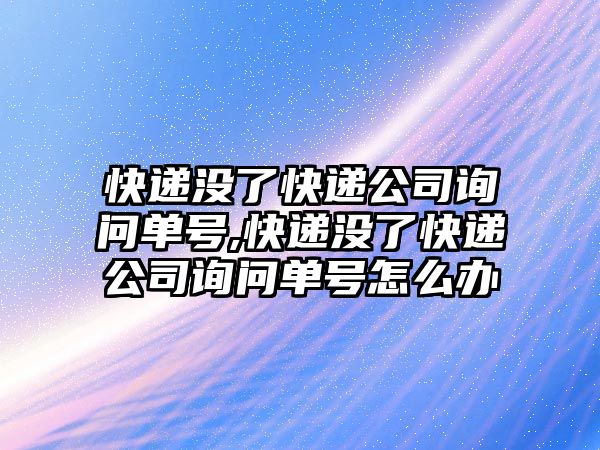 快遞沒了快遞公司詢問單號,快遞沒了快遞公司詢問單號怎么辦