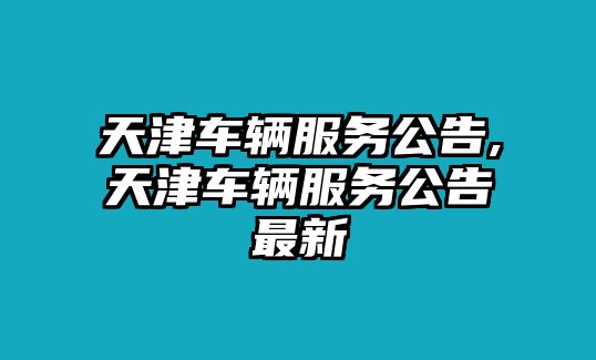 天津車輛服務公告,天津車輛服務公告最新