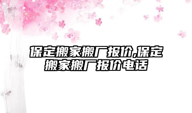 保定搬家搬廠報價,保定搬家搬廠報價電話