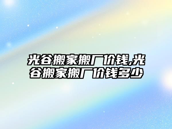 光谷搬家搬廠價錢,光谷搬家搬廠價錢多少