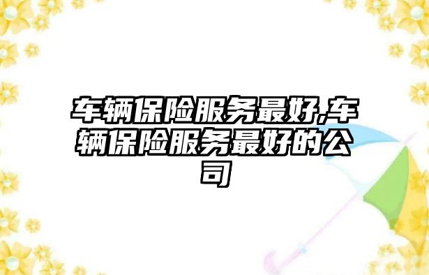 車輛保險服務最好,車輛保險服務最好的公司