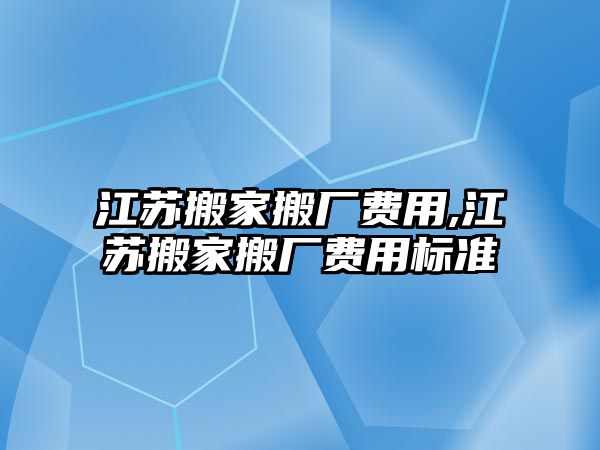 江蘇搬家搬廠費用,江蘇搬家搬廠費用標準