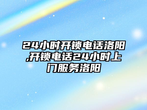 24小時開鎖電話洛陽,開鎖電話24小時上門服務洛陽