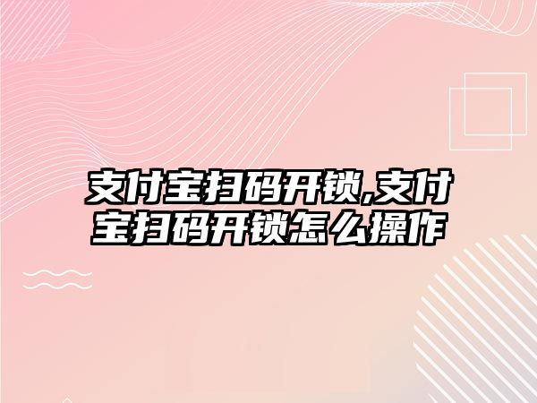 支付寶掃碼開鎖,支付寶掃碼開鎖怎么操作