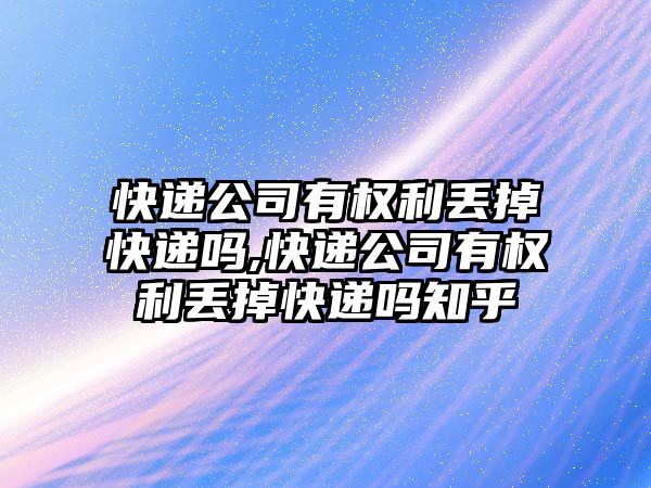 快遞公司有權利丟掉快遞嗎,快遞公司有權利丟掉快遞嗎知乎