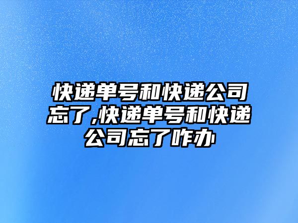 快遞單號和快遞公司忘了,快遞單號和快遞公司忘了咋辦