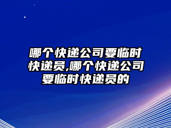 哪個快遞公司要臨時快遞員,哪個快遞公司要臨時快遞員的