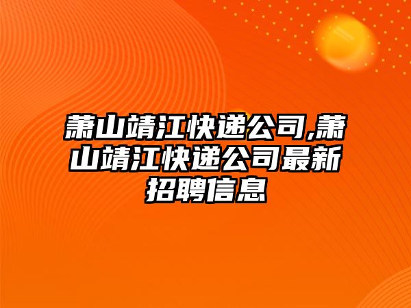 蕭山靖江快遞公司,蕭山靖江快遞公司最新招聘信息