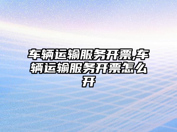 車輛運輸服務開票,車輛運輸服務開票怎么開