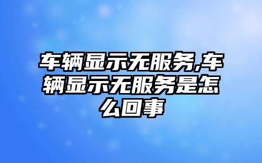 車輛顯示無服務,車輛顯示無服務是怎么回事