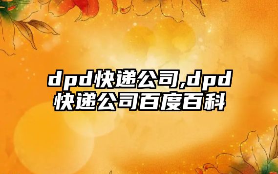 dpd快遞公司,dpd快遞公司百度百科