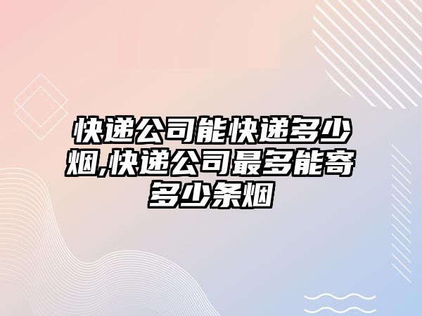 快遞公司能快遞多少煙,快遞公司最多能寄多少條煙