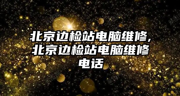 北京邊檢站電腦維修,北京邊檢站電腦維修電話(huà)