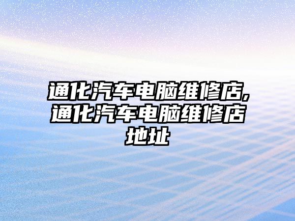 通化汽車電腦維修店,通化汽車電腦維修店地址