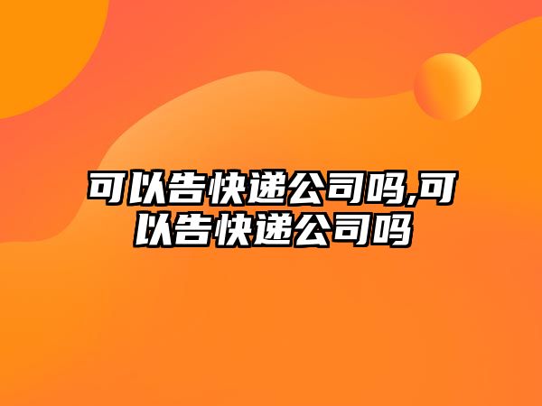 可以告快遞公司嗎,可以告快遞公司嗎