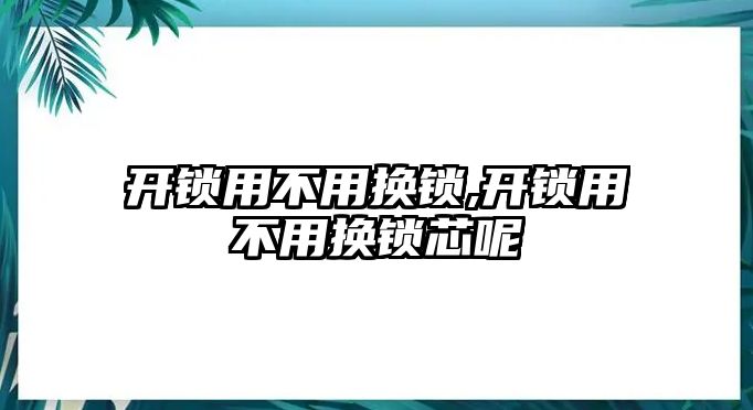 開鎖用不用換鎖,開鎖用不用換鎖芯呢