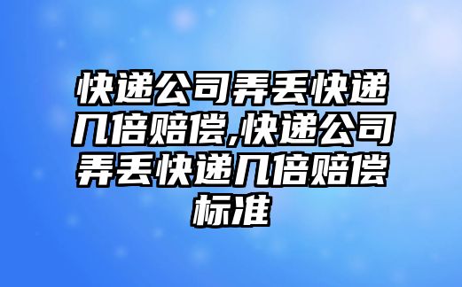 快遞公司弄丟快遞幾倍賠償,快遞公司弄丟快遞幾倍賠償標(biāo)準(zhǔn)