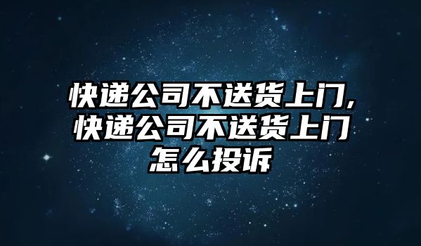 快遞公司不送貨上門,快遞公司不送貨上門怎么投訴