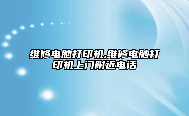 維修電腦打印機,維修電腦打印機上門附近電話