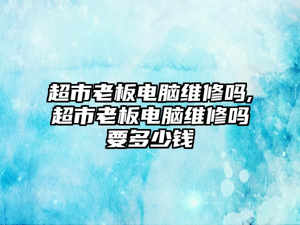 超市老板電腦維修嗎,超市老板電腦維修嗎要多少錢