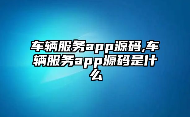 車輛服務(wù)app源碼,車輛服務(wù)app源碼是什么